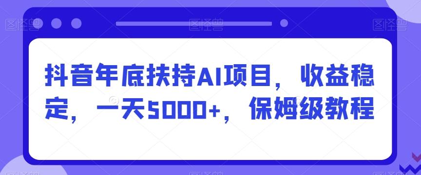 抖音年底扶持AI项目，收益稳定，一天5000+，保姆级教程-俗人圈网创