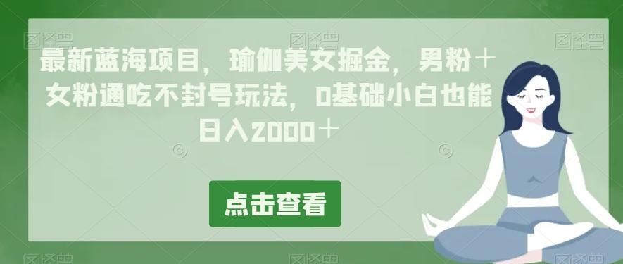 最新蓝海项目，瑜伽美女掘金，男粉＋女粉通吃不封号玩法，0基础小白也能日入2000＋-俗人圈网创