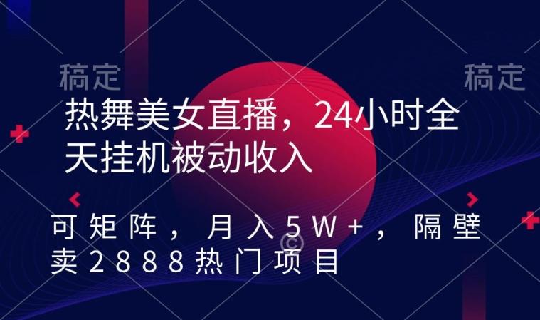 热舞美女直播，24小时全天挂机被动收入，可矩阵，月入5W+，隔壁卖2888热门项目【揭秘】-俗人圈网创