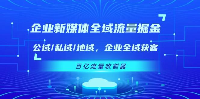 企业 新媒体 全域流量掘金：公域/私域/地域 企业全域获客 百亿流量 收割器-俗人圈网创