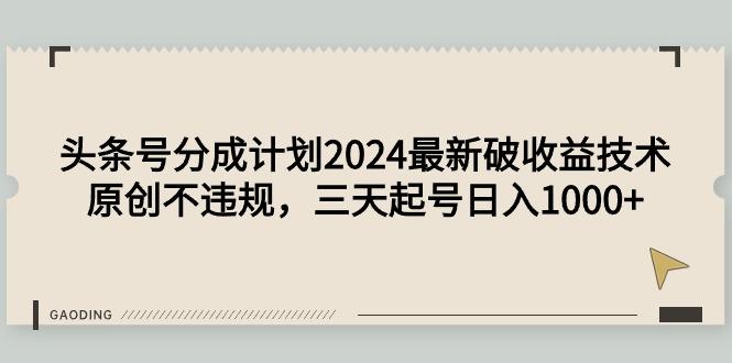 (9455期)头条号分成计划2024最新破收益技术，原创不违规，三天起号日入1000+-俗人圈网创