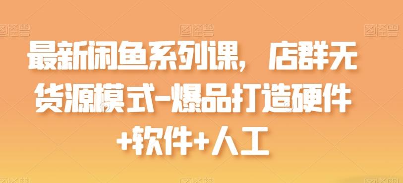 最新闲鱼系列课，店群无货源模式-爆品打造硬件+软件+人工-俗人圈网创