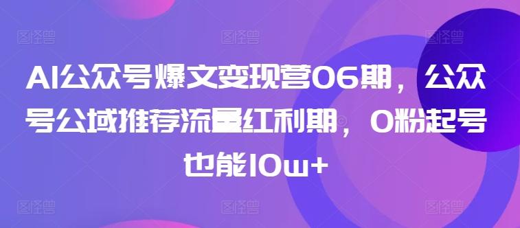 AI公众号爆文变现营06期,公众号公域推荐流量红利期,0粉起号也能10w+-俗人圈网创