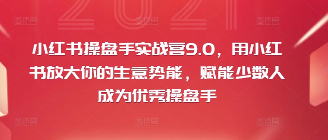 小红书操盘手实战营9.0，用小红书放大你的生意势能，赋能少数人成为优秀操盘手-俗人圈网创
