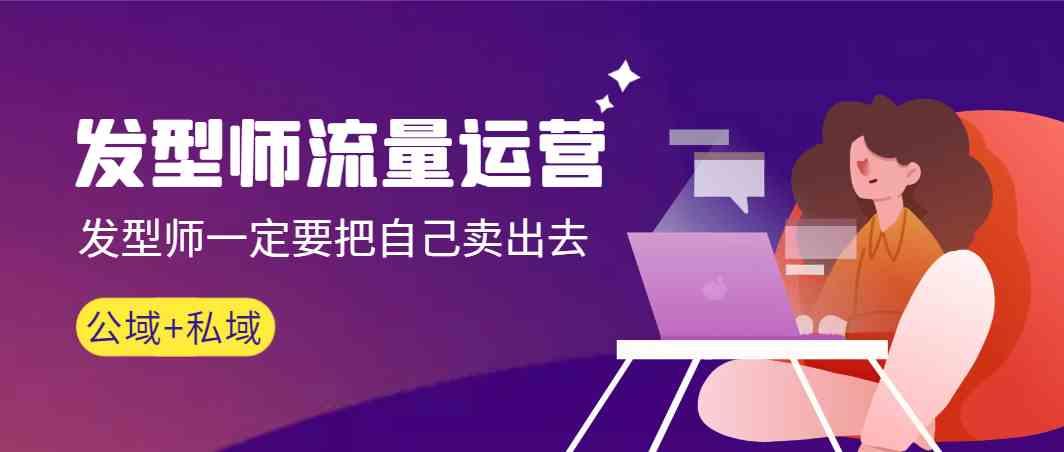 发型师流量运营，发型师一定要把自己卖出去(公域+私城)-俗人圈网创