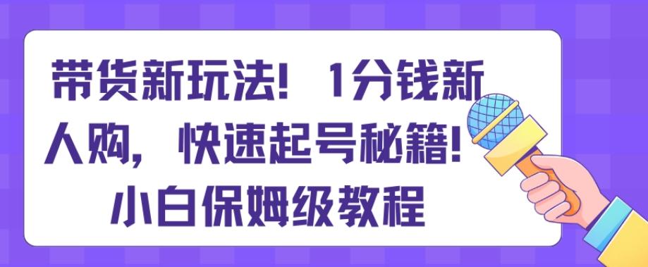带货新玩法,1分钱新人购,快速起号秘籍,小白保姆级教程【揭秘】-俗人圈网创