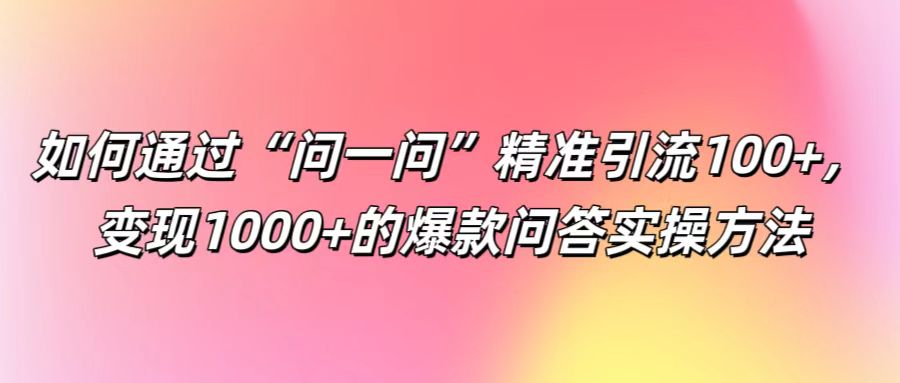 如何通过“问一问”精准引流100+， 变现1000+的爆款问答实操方法-俗人圈网创