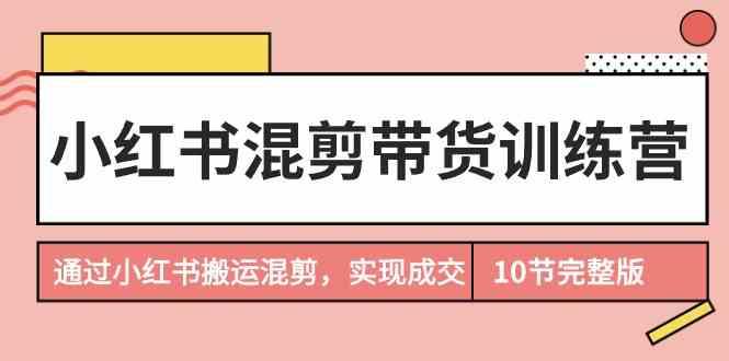 小红书混剪带货训练营,通过小红书搬运混剪实现成交(完结)-俗人圈网创