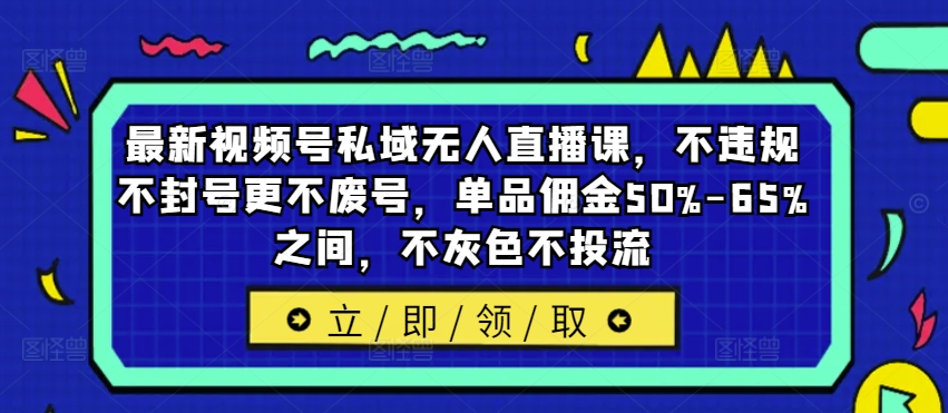 最新视频号私域无人直播课，不违规不封号更不废号，单品佣金50%-65%之间，不灰色不投流-俗人圈网创