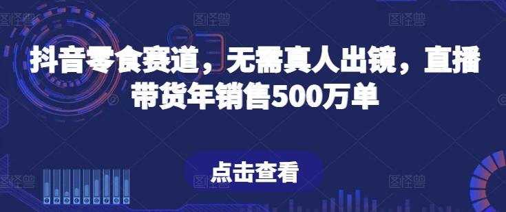 抖音零食赛道，无需真人出镜，直播带货年销售500万单【揭秘】-俗人圈网创