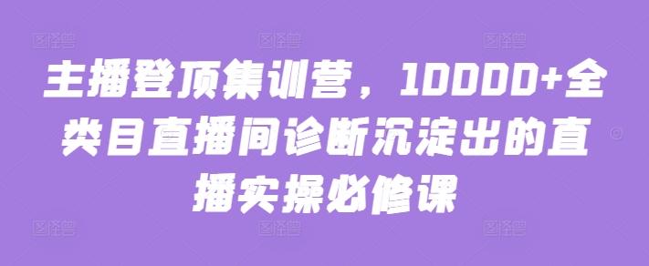 主播登顶集训营，10000+全类目直播间诊断沉淀出的直播实操必修课-俗人圈网创