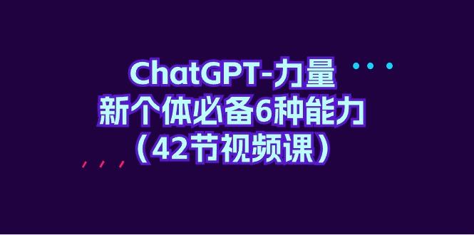 (9684期)ChatGPT-力量 新个体必备6种能力(42节视频课)-俗人圈网创