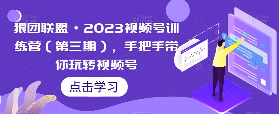 狼团联盟·2023视频号训练营（第三期），手把手带你玩转视频号-俗人圈网创