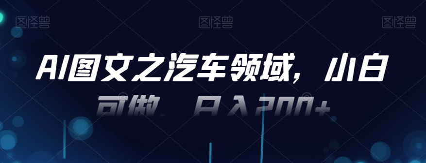 AI图文之汽车领域，小白可做，日入200+-俗人圈网创