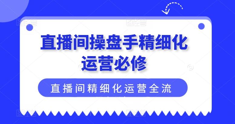 直播间操盘手精细化运营必修，直播间精细化运营全流程解读-俗人圈网创