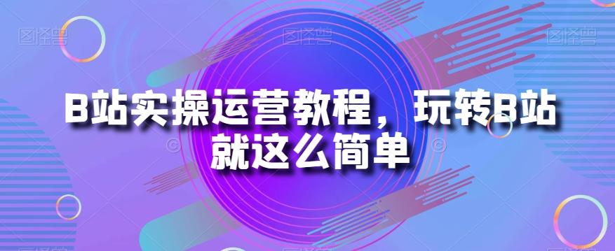 B站实操运营教程,玩转B站就这么简单