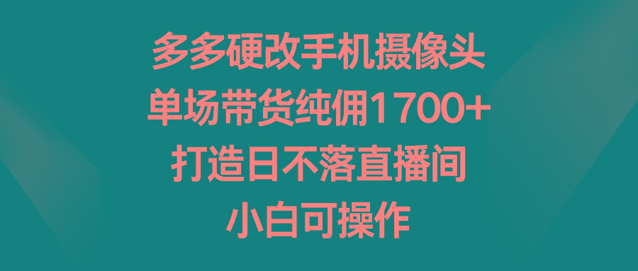多多硬改手机摄像头，单场带货纯佣1700+，打造日不落直播间，小白可操作-俗人圈网创