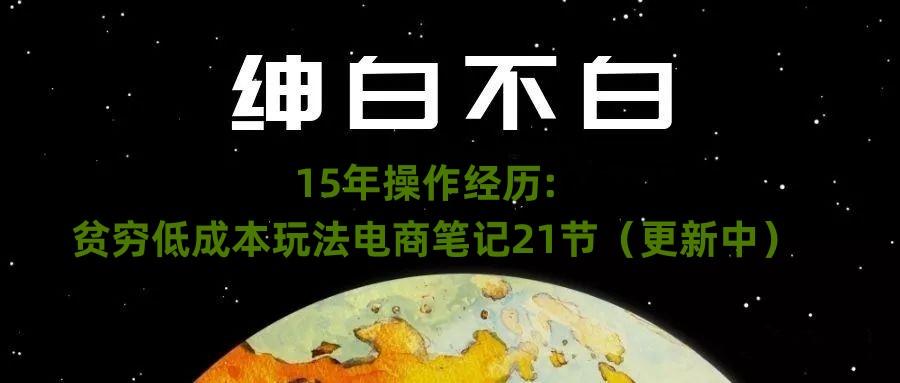 绅白不白·15年操作经历：贫穷低成本玩法电商笔记21节（1107日更新）-俗人圈网创