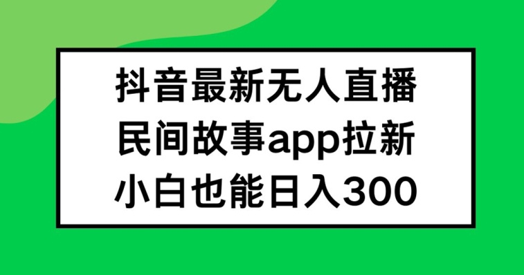 抖音无人直播,民间故事APP拉新,小白也能日入300+【揭秘】-俗人圈网创
