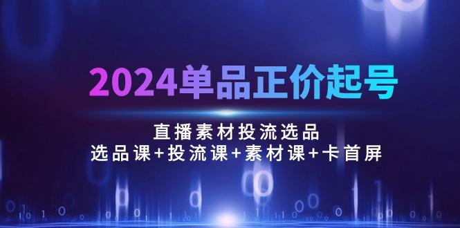 2024单品正价起号，直播素材投流选品：选品课+投流课+素材课+卡首屏/100节-俗人圈网创