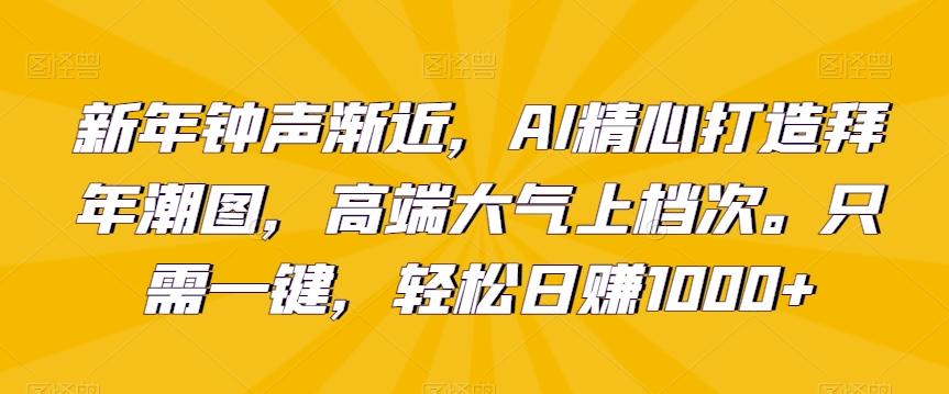 新年钟声渐近，AI精心打造拜年潮图，高端大气上档次。只需一键，轻松日赚1000+【揭秘】-俗人圈网创
