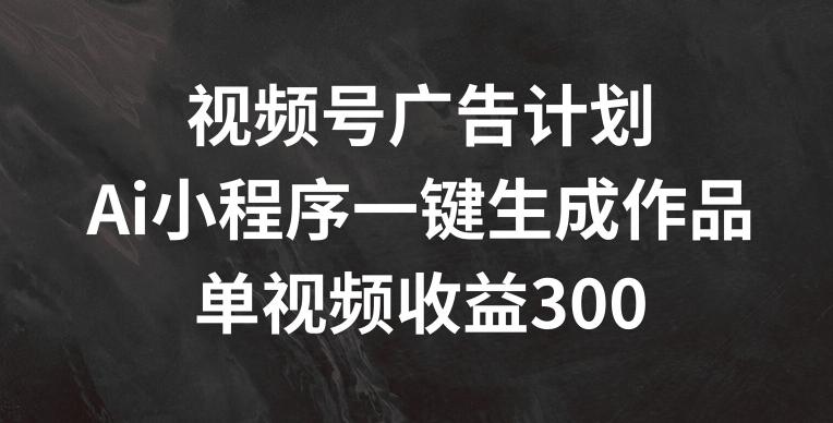 视频号广告计划，AI小程序一键生成作品， 单视频收益300+【揭秘】-俗人圈网创