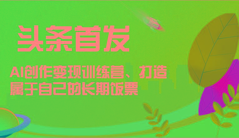 头条首发 AI创作变现训练营，打造属于自己的长期饭票-俗人圈网创