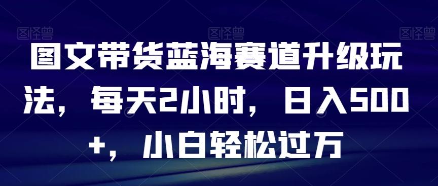 图文带货蓝海赛道升级玩法，每天2小时，日入500+，小白轻松过万-俗人圈网创