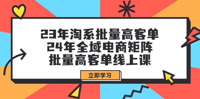 (9636期)23年淘系批量高客单+24年全域电商矩阵,批量高客单线上课(109节课)-俗人圈网创