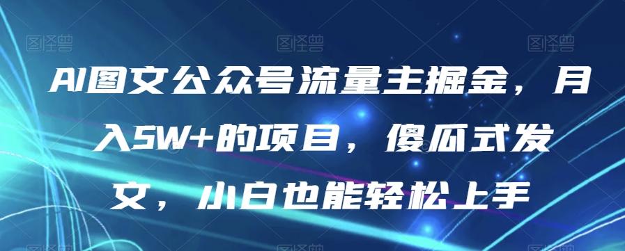 AI图文公众号流量主掘金，月入5W+的项目，傻瓜式发文，小白也能轻松上手【揭秘】-俗人圈网创