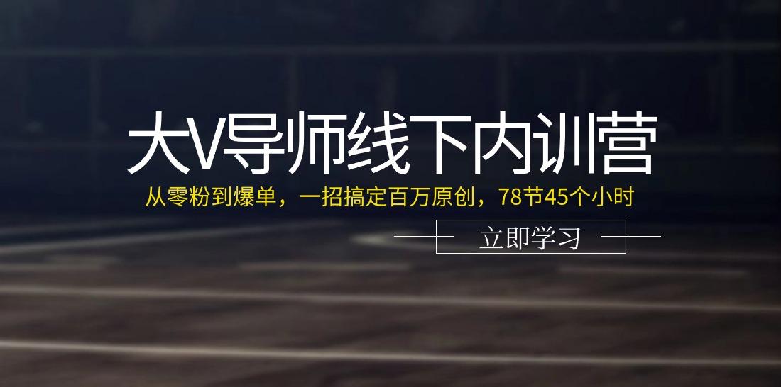 大V导师线下内训营：从零粉到爆单，一招搞定百万原创(78节45个小时)-俗人圈网创