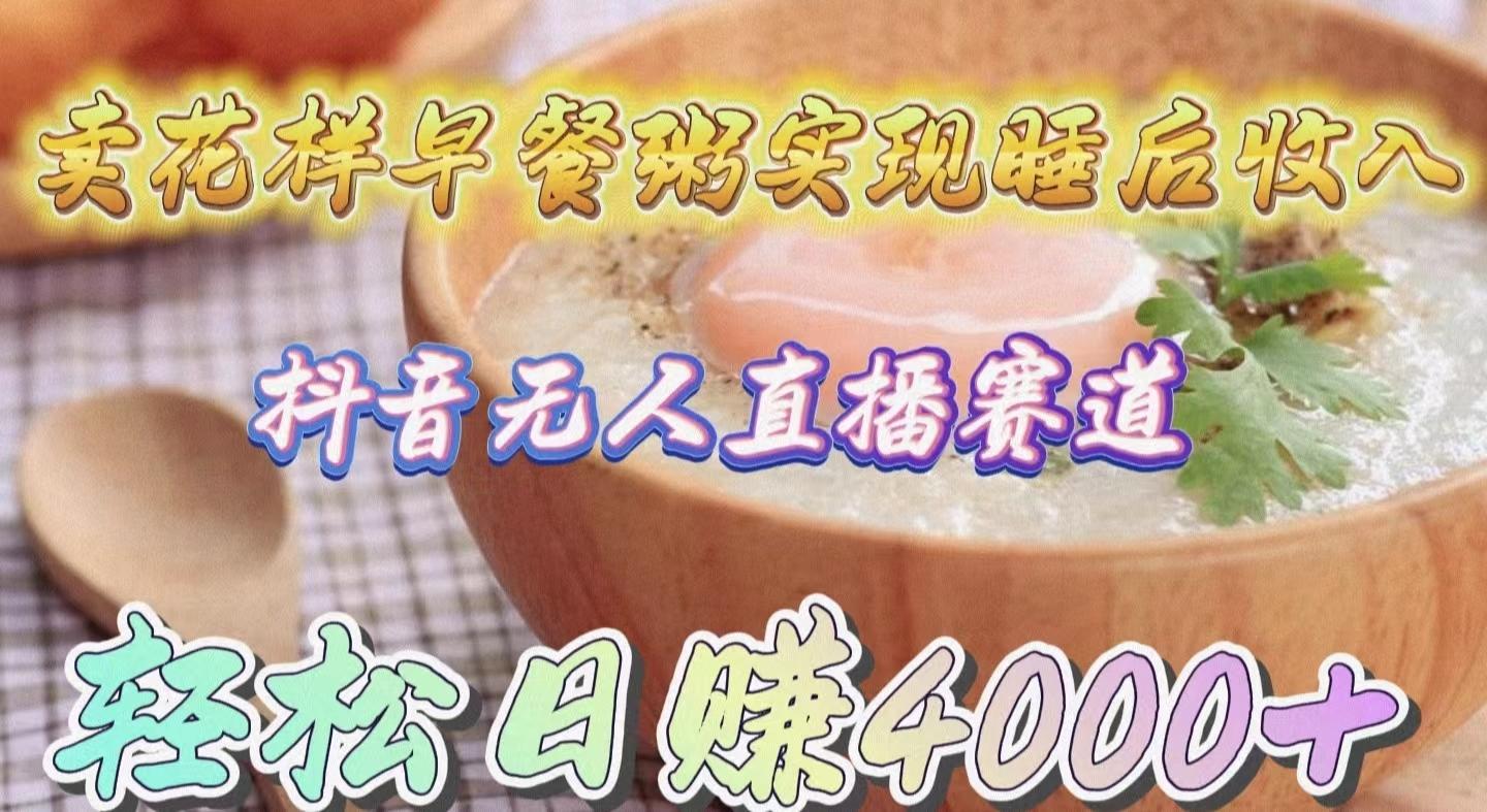 (9822期)卖花样早餐粥实现睡后收入！抖音无人直播新赛道，轻松日赚4000+-俗人圈网创