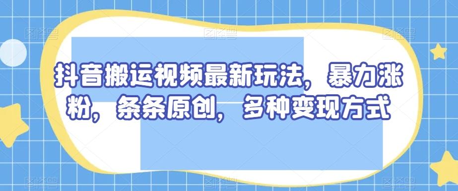 抖音搬运视频最新玩法，暴力涨粉，条条原创，多种变现方式【揭秘】-俗人圈网创