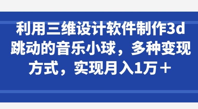 利用三维设计软件制作3d跳动的音乐小球，多种变现方式，实现月入1万+【揭秘】-俗人圈网创