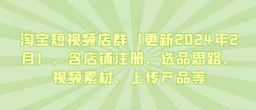 淘宝短视频店群(更新2024年2月)，含店铺注册、选品思路、视频素材、上传产品等-俗人圈网创