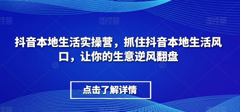 抖音本地生活实操营，​抓住抖音本地生活风口，让你的生意逆风翻盘-俗人圈网创