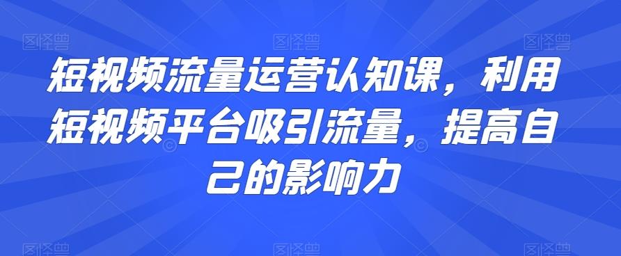 短视频流量运营认知课，利用短视频平台吸引流量，提高自己的影响力-俗人圈网创