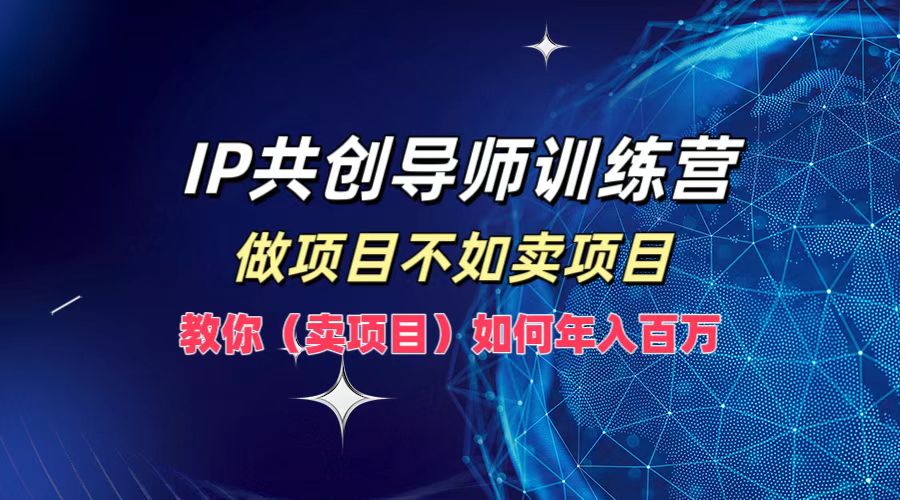 IP共创导师训练营，做项目不如卖项目，教你(卖项目)如何实现年入百万-俗人圈网创