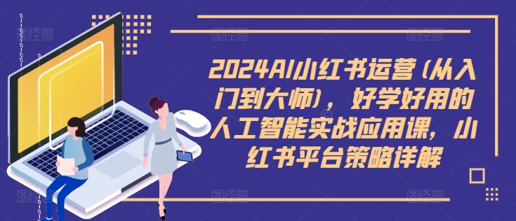 2024AI小红书运营(从入门到大师)，好学好用的人工智能实战应用课，小红书平台策略详解-俗人圈网创
