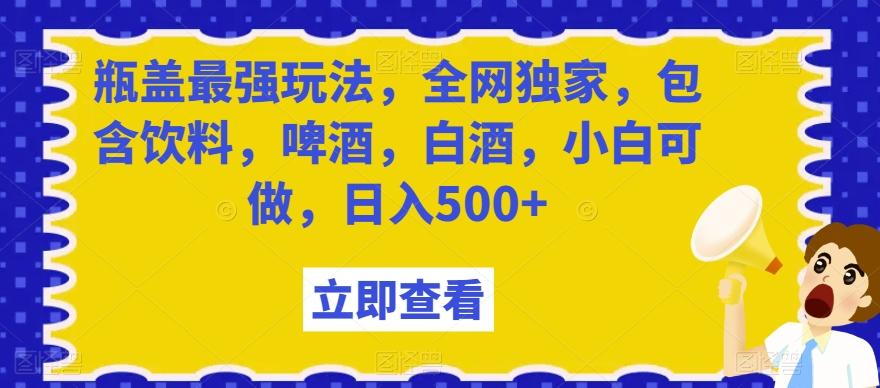瓶盖最强玩法，全网独家，包含饮料，啤酒，白酒，小白可做，日入500+【揭秘】-俗人圈网创