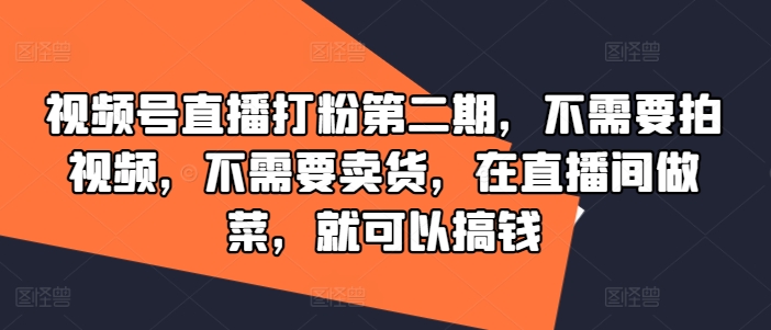 视频号直播打粉第二期，不需要拍视频，不需要卖货，在直播间做菜，就可以搞钱-俗人圈网创