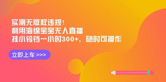 实测无版权违规！利用海绵宝宝无人直播，挂小铃铛一小时300+，随时可操作-俗人圈网创