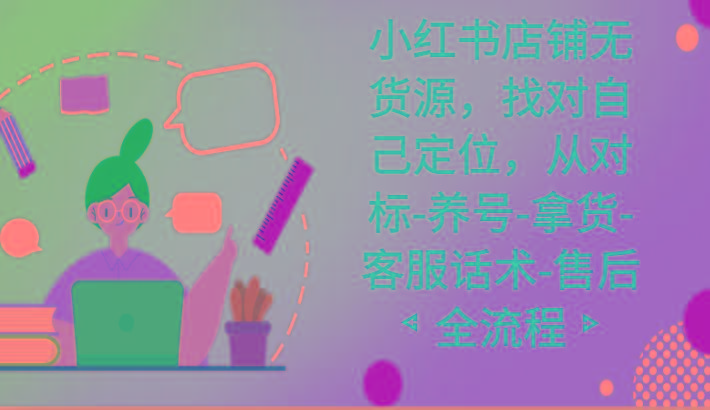 小红书店铺无货源课程，找对自己定位，从对标-养号-拿货-客服话术-售后全流程-俗人圈网创