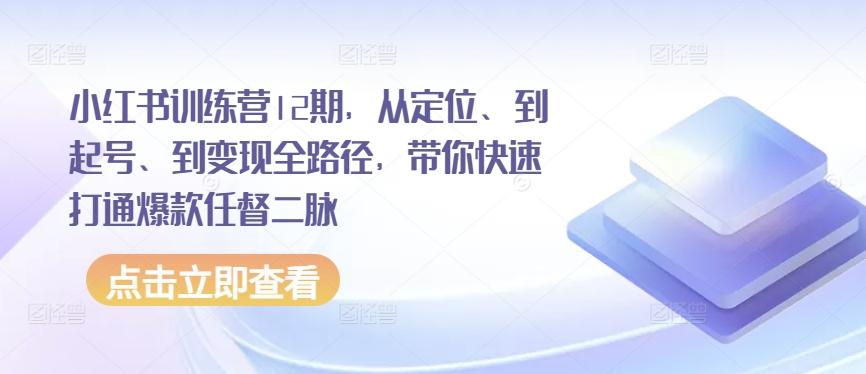 小红书训练营12期，从定位、到起号、到变现全路径，带你快速打通爆款任督二脉-俗人圈网创