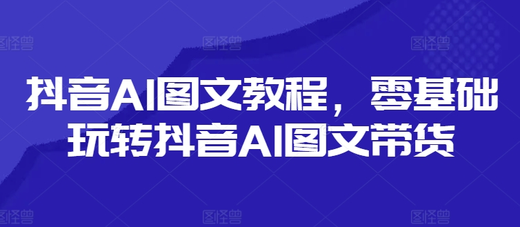 抖音AI图文教程，零基础玩转抖音AI图文带货-俗人圈网创