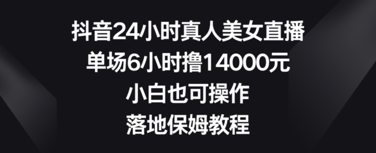 抖音24小时真人美女直播，单场6小时撸14000元，小白也可操作，落地保姆教程【揭秘】-俗人圈网创