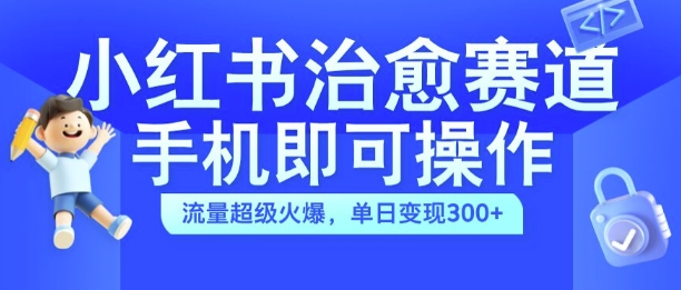 小红书治愈视频赛道，手机即可操作，流量超级火爆，单日变现300+【揭秘】-俗人圈网创