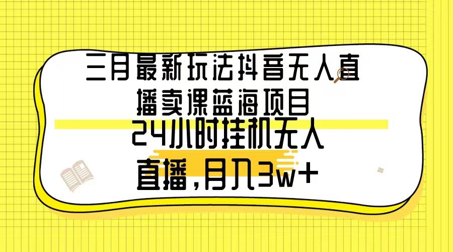 三月最新玩法抖音无人直播卖课蓝海项目，24小时无人直播，月入3w+-俗人圈网创