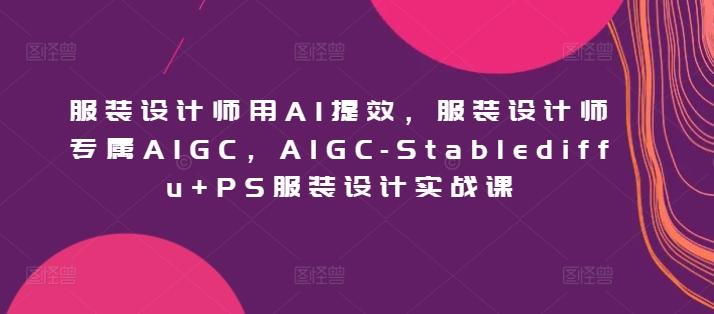 服装设计师用AI提效,服装设计师专属AIGC,AIGC-Stablediffu+PS服装设计实战课-俗人圈网创