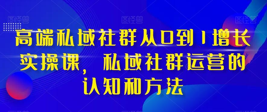 高端私域社群从0到1增长实操课，私域社群运营的认知和方法-俗人圈网创